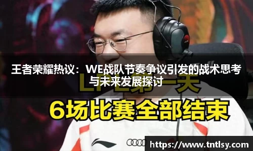 王者荣耀热议：WE战队节奏争议引发的战术思考与未来发展探讨