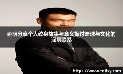 姚明分享个人纹身故事与意义探讨篮球与文化的深层联系