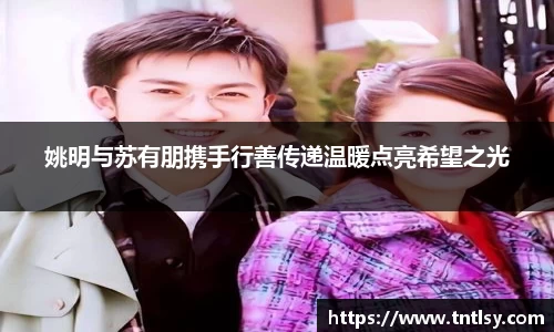 姚明与苏有朋携手行善传递温暖点亮希望之光